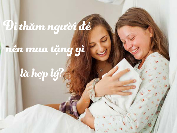 Đi thăm bà đẻ nên mua tặng gì là hợp lý ? Những lưu ý khi thăm phụ nữ mới sinh bạn nên biết